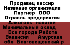 Продавец-кассир › Название организации ­ Партнер, ООО › Отрасль предприятия ­ Алкоголь, напитки › Минимальный оклад ­ 1 - Все города Работа » Вакансии   . Амурская обл.,Благовещенский р-н